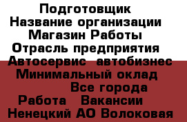 Подготовщик › Название организации ­ Магазин Работы › Отрасль предприятия ­ Автосервис, автобизнес › Минимальный оклад ­ 45 000 - Все города Работа » Вакансии   . Ненецкий АО,Волоковая д.